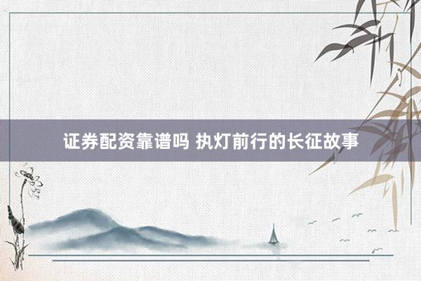 证券配资靠谱吗 执灯前行的长征故事