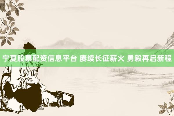 宁夏股票配资信息平台 赓续长征薪火 勇毅再启新程