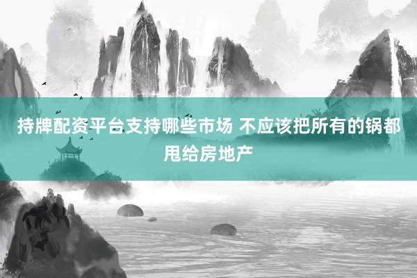 持牌配资平台支持哪些市场 不应该把所有的锅都甩给房地产