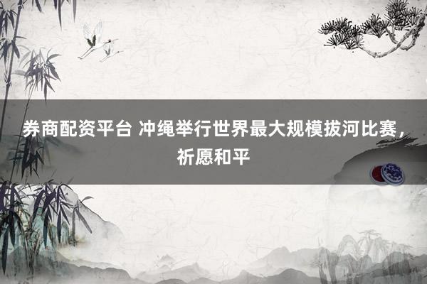 券商配资平台 冲绳举行世界最大规模拔河比赛，祈愿和平