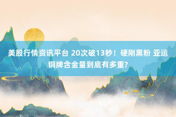 美股行情资讯平台 20次破13秒!硬刚黑粉 亚运铜牌含金量到底有多重?