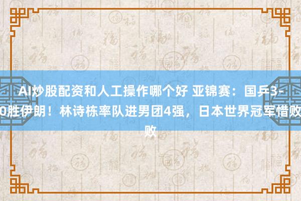 AI炒股配资和人工操作哪个好 亚锦赛：国乒3-0胜伊朗！林诗栋率队进男团4强，日本世界冠军惜败