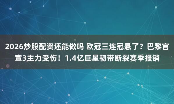 2026炒股配资还能做吗 欧冠三连冠悬了？巴黎官宣3主力受伤！1.4亿巨星韧带断裂赛季报销