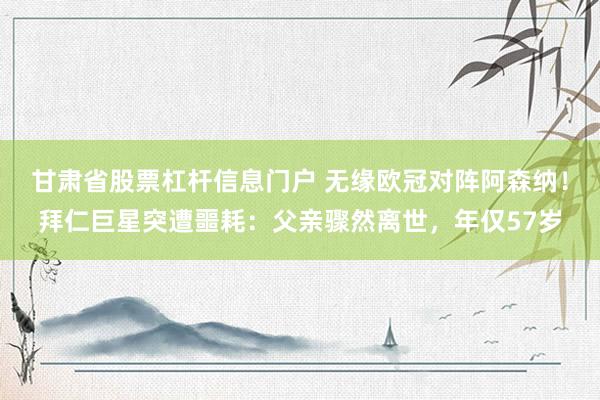 甘肃省股票杠杆信息门户 无缘欧冠对阵阿森纳！拜仁巨星突遭噩耗：父亲骤然离世，年仅57岁