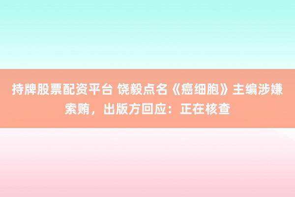 持牌股票配资平台 饶毅点名《癌细胞》主编涉嫌索贿,出版方回应:正在核查