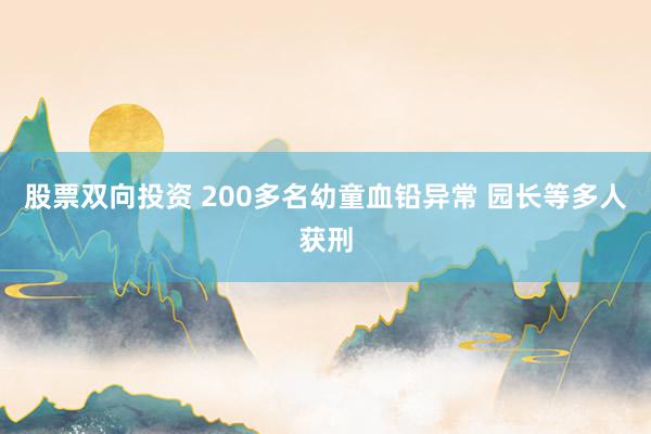 股票双向投资 200多名幼童血铅异常 园长等多人获刑