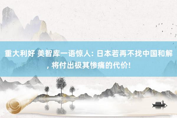 重大利好 美智库一语惊人: 日本若再不找中国和解, 将付出极其惨痛的代价!