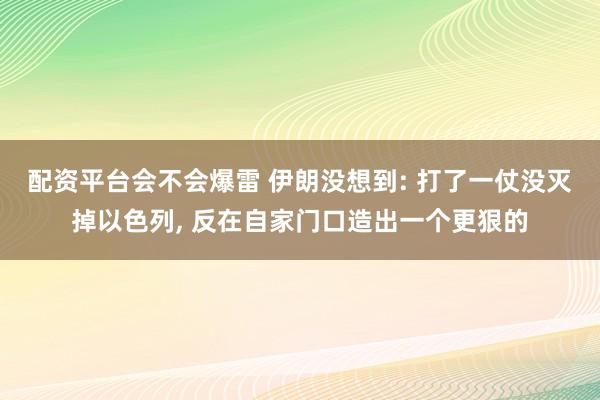 配资平台会不会爆雷 伊朗没想到: 打了一仗没灭掉以色列, 反在自家门口造出一个更狠的