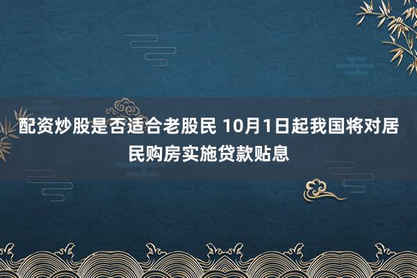 配资炒股是否适合老股民 10月1日起我国将对居民购房实施贷款贴息
