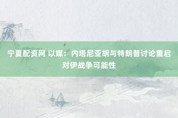 宁夏配资网 以媒：内塔尼亚胡与特朗普讨论重启对伊战争可能性