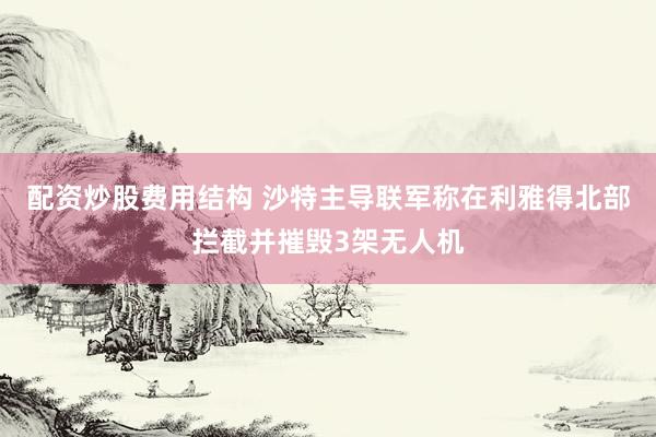 配资炒股费用结构 沙特主导联军称在利雅得北部拦截并摧毁3架无人机