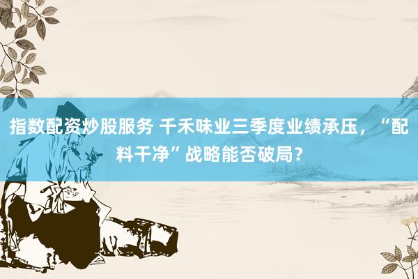 指数配资炒股服务 千禾味业三季度业绩承压，“配料干净”战略能否破局？